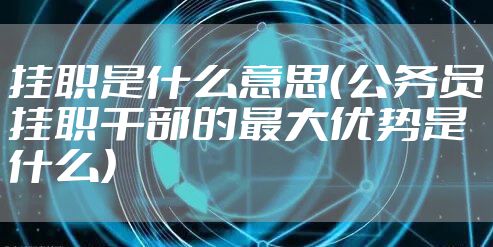 挂职是什么意思（公务员挂职干部的最大优势是什么）