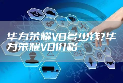 华为荣耀V8多少钱?华为荣耀V8价格