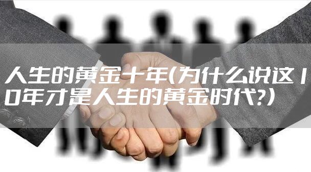 人生的黄金十年（为什么说这10年才是人生的黄金时代？）