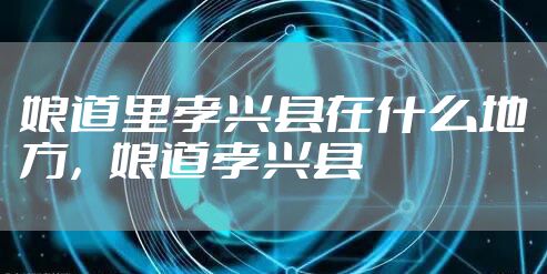 娘道里孝兴县在什么地方,娘道孝兴县