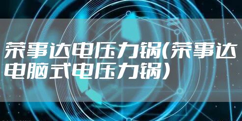 荣事达电压力锅（荣事达电脑式电压力锅）