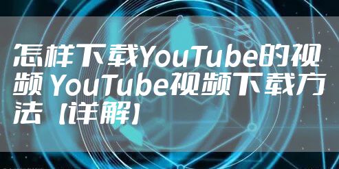 怎样下载YouTube的视频 YouTube视频下载方法【详解】