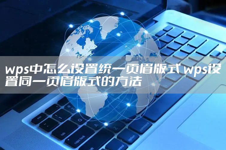 wps中怎么设置统一页眉版式 wps设置同一页眉版式的方法