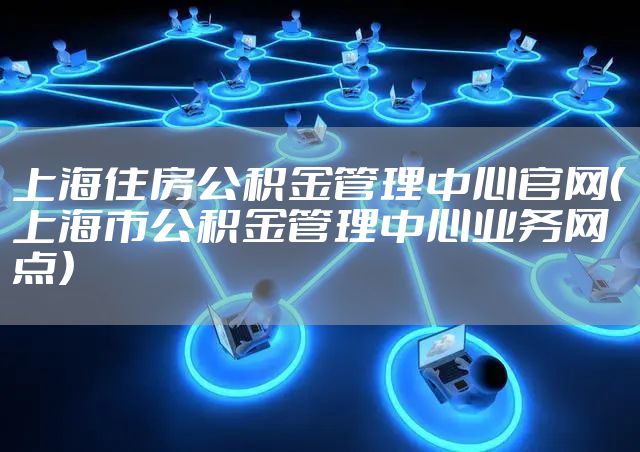 上海住房公积金管理中心官网(上海市公积金管理中心业务网点)