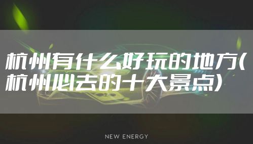 杭州有什么好玩的地方(杭州必去的十大景点)