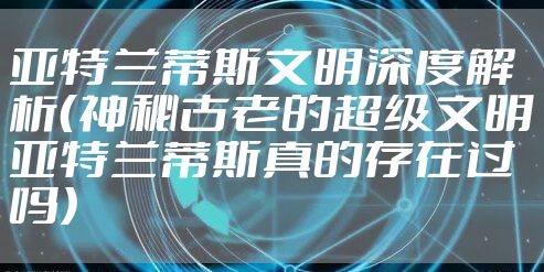 亚特兰蒂斯文明深度解析（神秘古老的超级文明亚特兰蒂斯真的存在过吗）