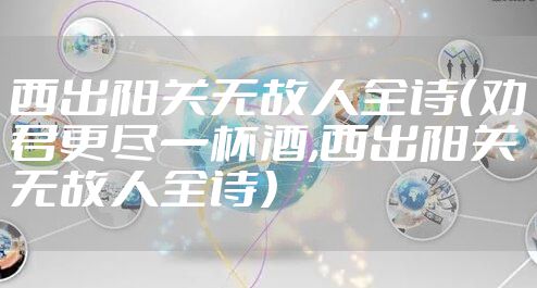 西出阳关无故人全诗（劝君更尽一杯酒,西出阳关无故人全诗）