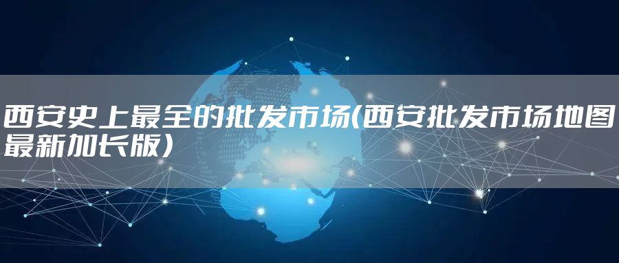 西安史上最全的批发市场（西安批发市场地图最新加长版）