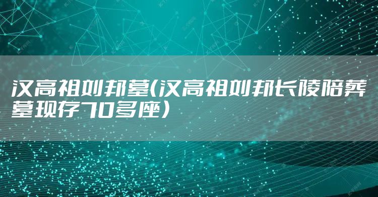 汉高祖刘邦墓（汉高祖刘邦长陵陪葬墓现存70多座）