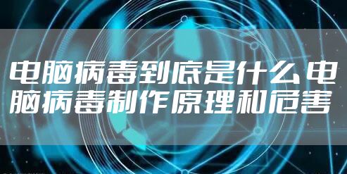 电脑病毒到底是什么 电脑病毒制作原理和危害