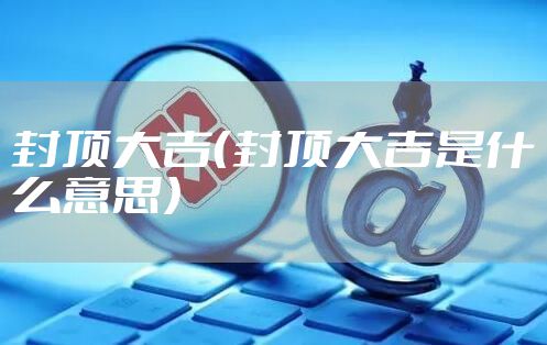 封顶大吉(封顶大吉是什么意思)