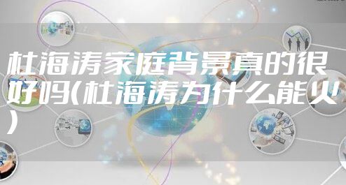 杜海涛家庭背景真的很好吗(杜海涛为什么能火)