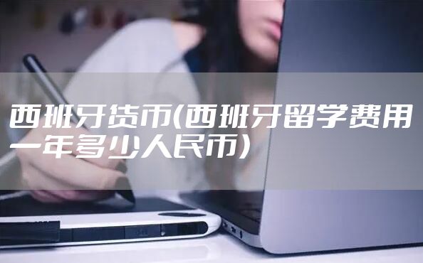 西班牙货币（西班牙留学费用一年多少人民币）