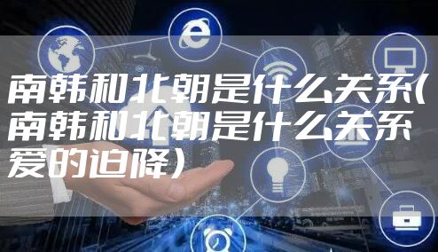 南韩和北朝是什么关系（南韩和北朝是什么关系爱的迫降）