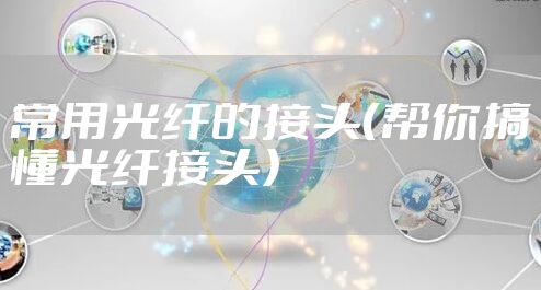 常用光纤的接头(帮你搞懂光纤接头)