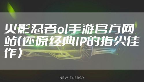 火影忍者ol手游官方网站（还原经典IP的指尖佳作）