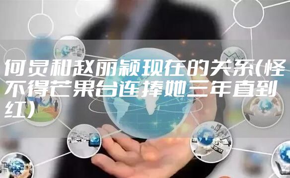 何炅和赵丽颖现在的关系(怪不得芒果台连捧她三年直到红)