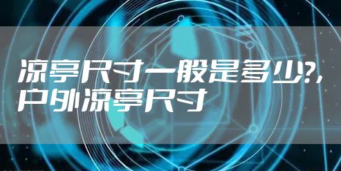 凉亭尺寸一般是多少?,户外凉亭尺寸