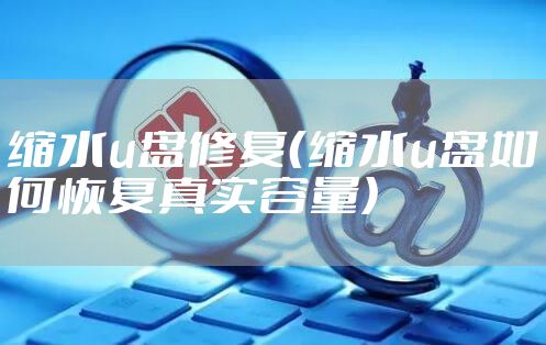 缩水u盘修复（缩水u盘如何恢复真实容量）