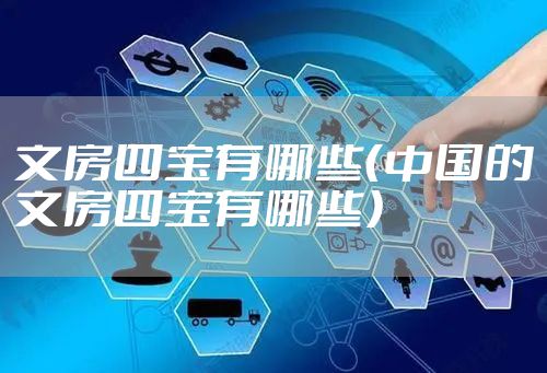 文房四宝有哪些（中国的文房四宝有哪些）