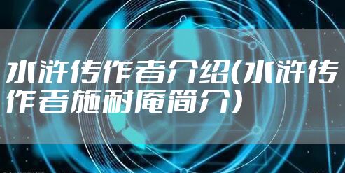 水浒传作者介绍（水浒传作者施耐庵简介）