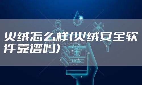 火绒怎么样(火绒安全软件靠谱吗)