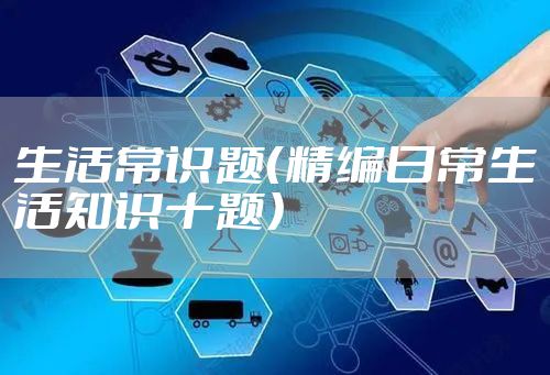 生活常识题(精编日常生活知识十题)
