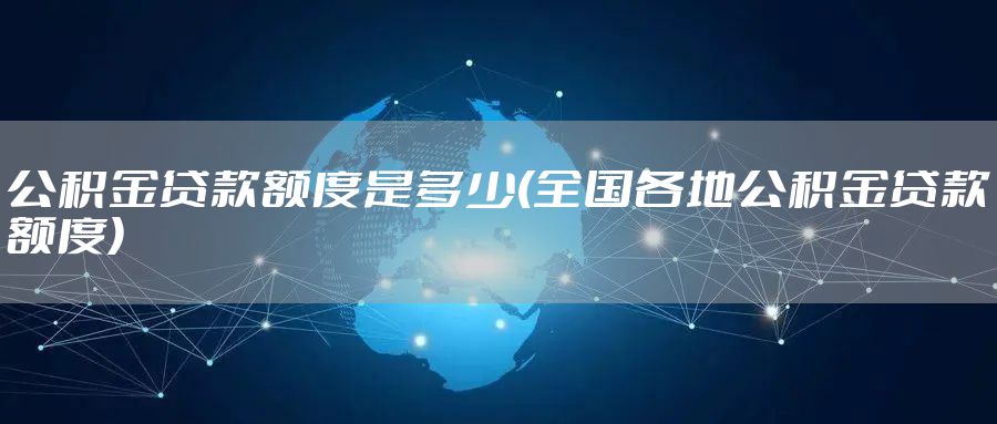 公积金贷款额度是多少(全国各地公积金贷款额度)