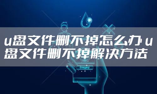 u盘文件删不掉怎么办 u盘文件删不掉解决方法