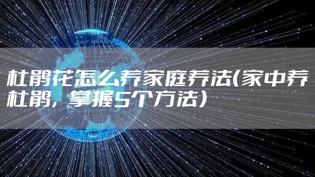 杜鹃花怎么养家庭养法（家中养杜鹃，掌握5个方法）