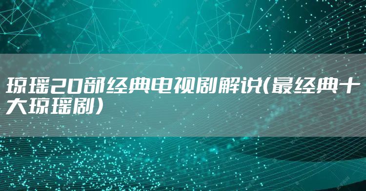 琼瑶20部经典电视剧解说（最经典十大琼瑶剧）