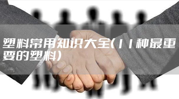 塑料常用知识大全（11种最重要的塑料）