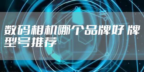 数码相机哪个品牌好 牌型号推荐