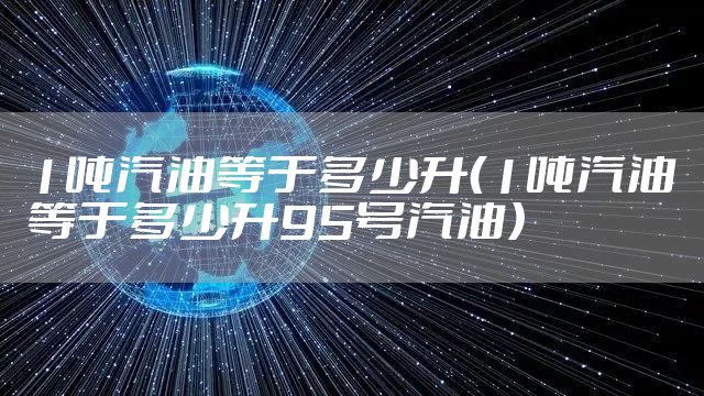 1吨汽油等于多少升(1吨汽油等于多少升95号汽油)