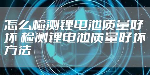 怎么检测锂电池质量好坏 检测锂电池质量好坏方法