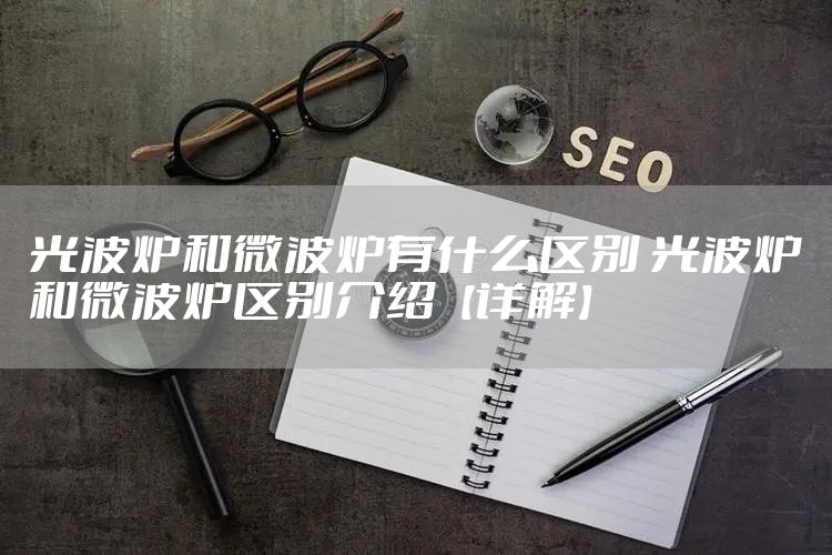 光波炉和微波炉有什么区别 光波炉和微波炉区别介绍【详解】