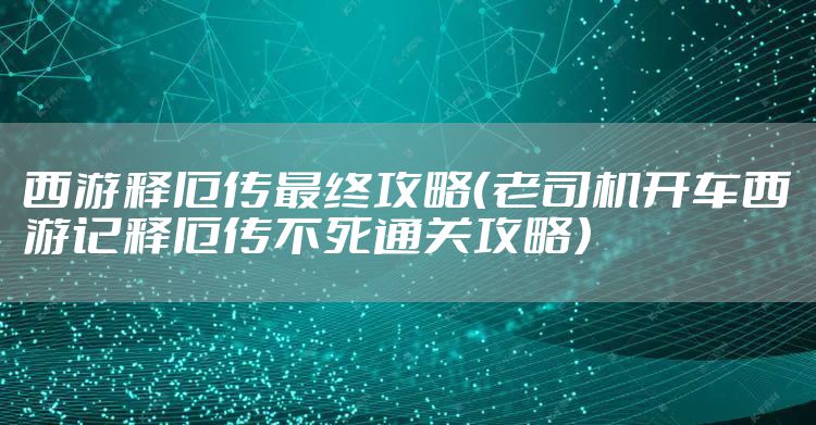 西游释厄传最终攻略(老司机开车西游记释厄传不死通关攻略)