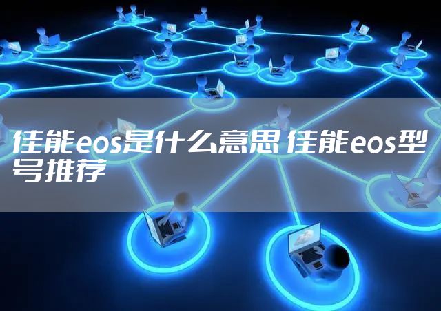 佳能eos是什么意思 佳能eos型号推荐