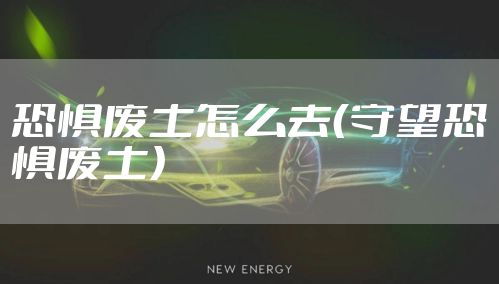 恐惧废土怎么去（守望恐惧废土）