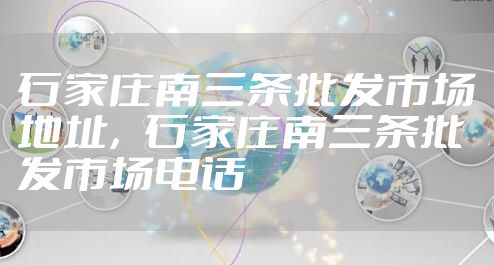 石家庄南三条批发市场地址，石家庄南三条批发市场电话