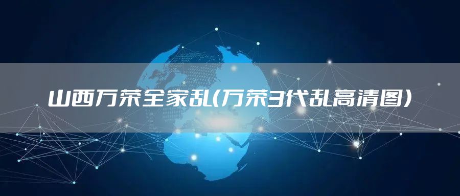 山西万荣全家乱（万荣3代乱高清图）