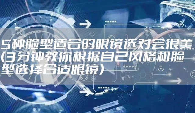 5种脸型适合的眼镜选对会很美(3分钟教你根据自己风格和脸型选择合适眼镜)