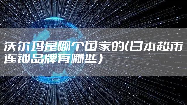 沃尔玛是哪个国家的（日本超市连锁品牌有哪些）