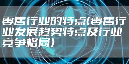 零售行业的特点（零售行业发展趋势特点及行业竞争格局）