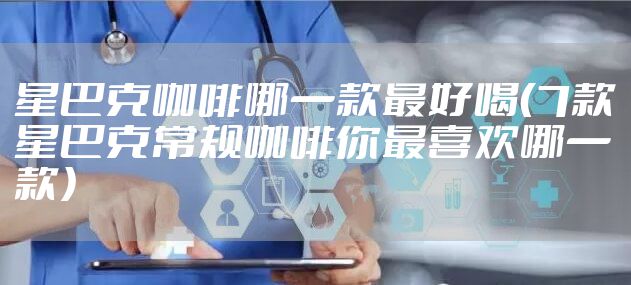 星巴克咖啡哪一款最好喝（7款星巴克常规咖啡你最喜欢哪一款）