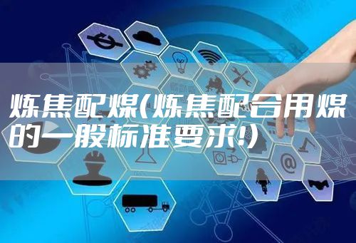 炼焦配煤（炼焦配合用煤的一般标准要求！）