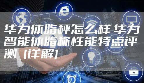 华为体脂秤怎么样 华为智能体脂称性能特点评测【详解】