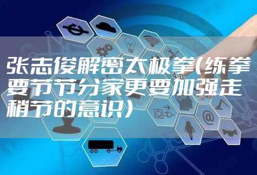 张志俊解密太极拳（练拳要节节分家更要加强走稍节的意识）