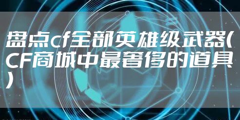 盘点cf全部英雄级武器(CF商城中最奢侈的道具)