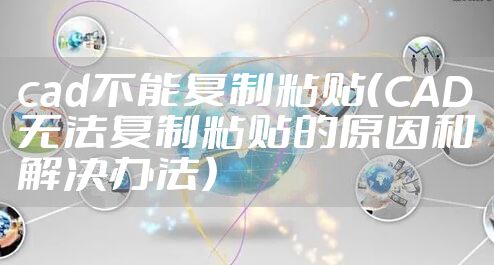 cad不能复制粘贴（CAD无法复制粘贴的原因和解决办法）